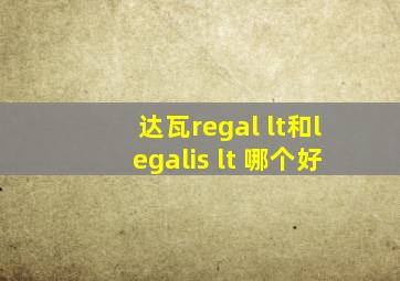 达瓦regal lt和legalis lt 哪个好